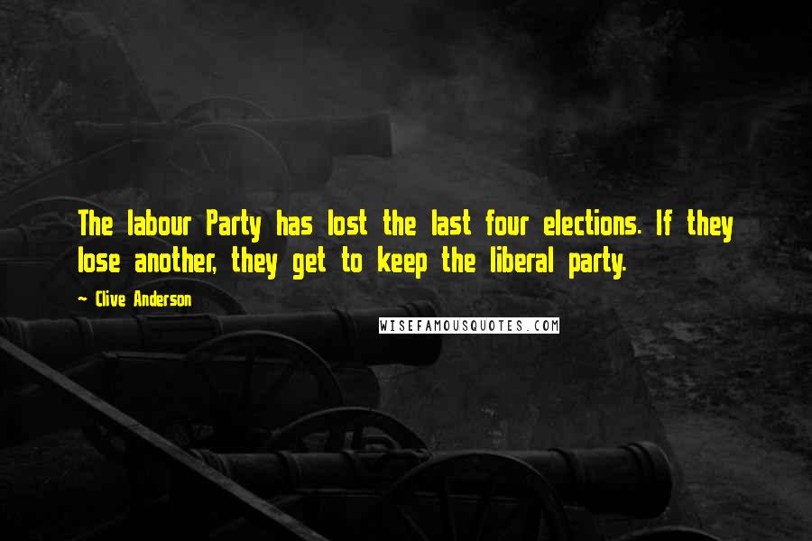 Clive Anderson Quotes: The labour Party has lost the last four elections. If they lose another, they get to keep the liberal party.