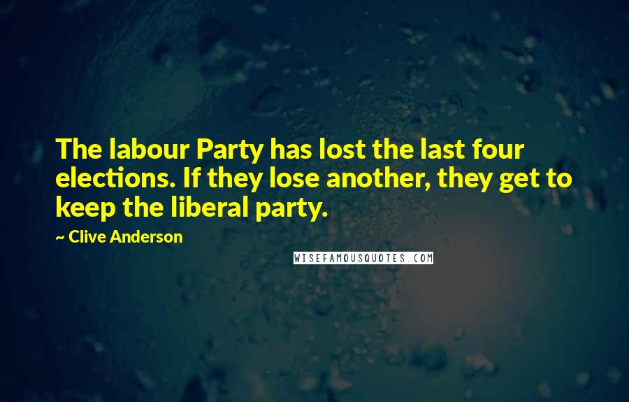 Clive Anderson Quotes: The labour Party has lost the last four elections. If they lose another, they get to keep the liberal party.