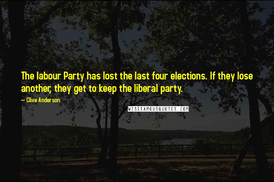 Clive Anderson Quotes: The labour Party has lost the last four elections. If they lose another, they get to keep the liberal party.