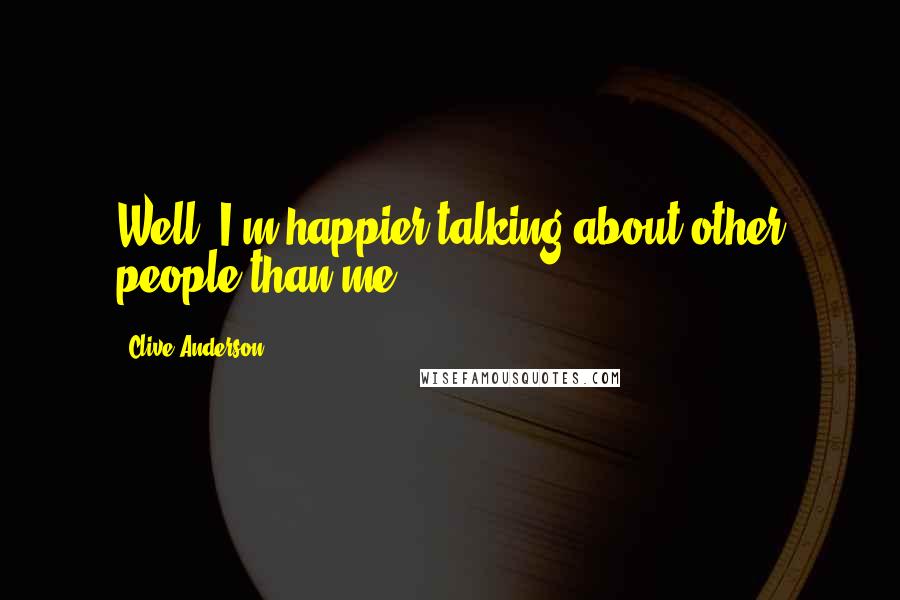 Clive Anderson Quotes: Well, I'm happier talking about other people than me.