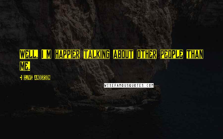 Clive Anderson Quotes: Well, I'm happier talking about other people than me.