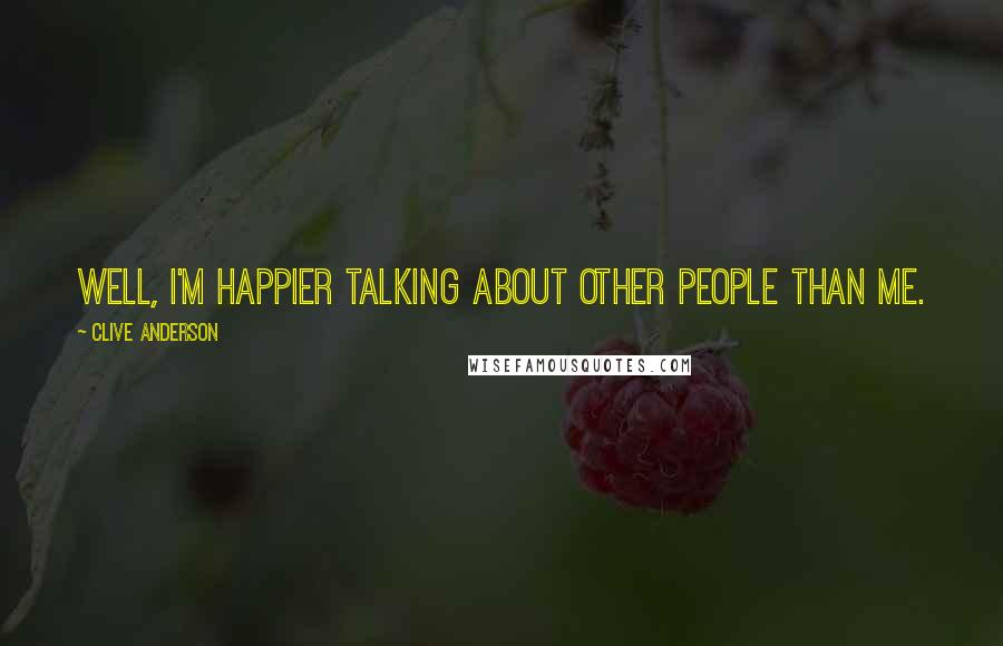 Clive Anderson Quotes: Well, I'm happier talking about other people than me.