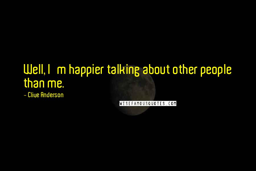 Clive Anderson Quotes: Well, I'm happier talking about other people than me.