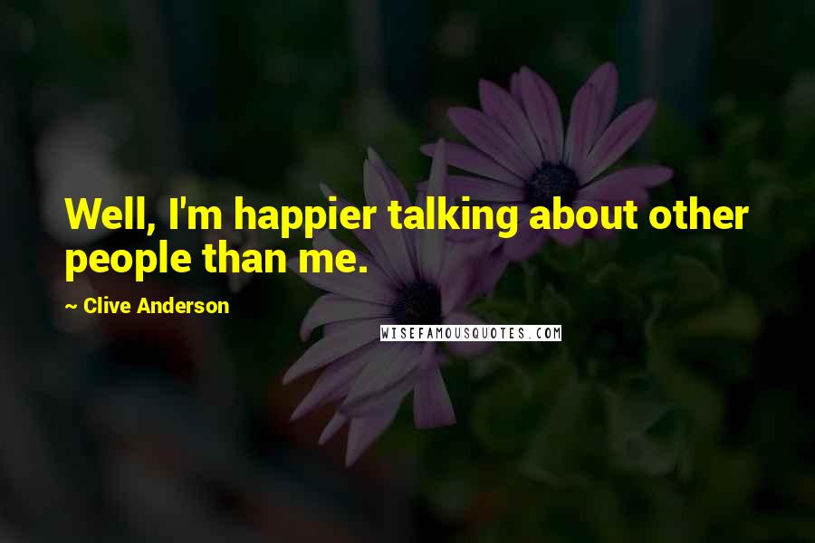 Clive Anderson Quotes: Well, I'm happier talking about other people than me.