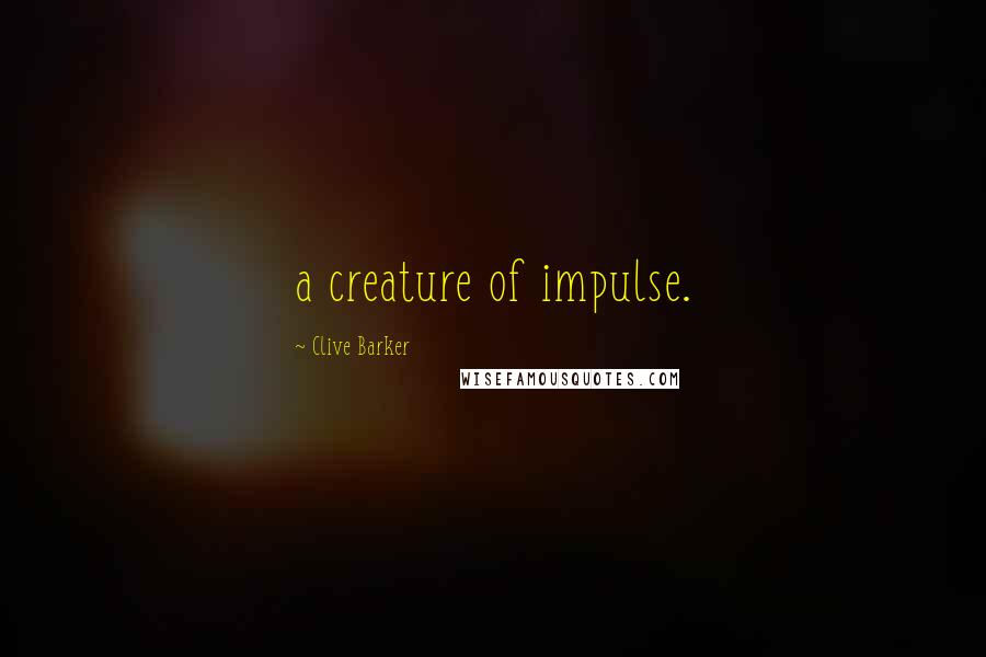 Clive Barker Quotes: a creature of impulse.