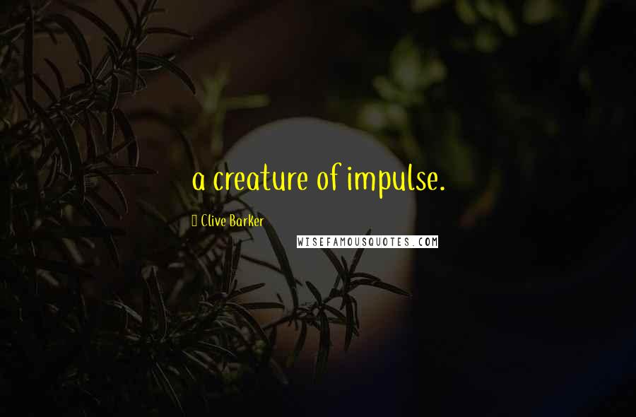 Clive Barker Quotes: a creature of impulse.