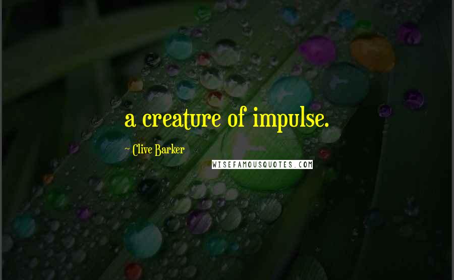 Clive Barker Quotes: a creature of impulse.