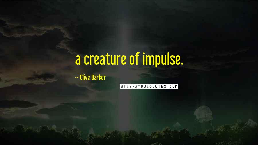 Clive Barker Quotes: a creature of impulse.