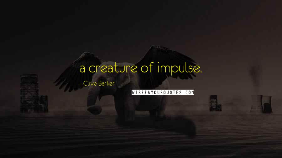 Clive Barker Quotes: a creature of impulse.