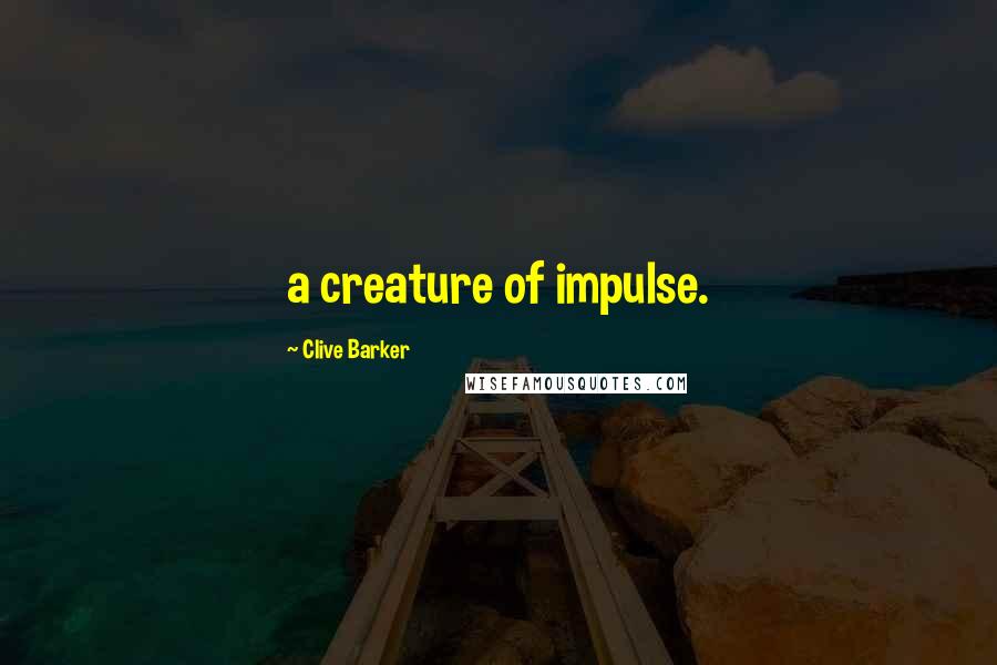 Clive Barker Quotes: a creature of impulse.