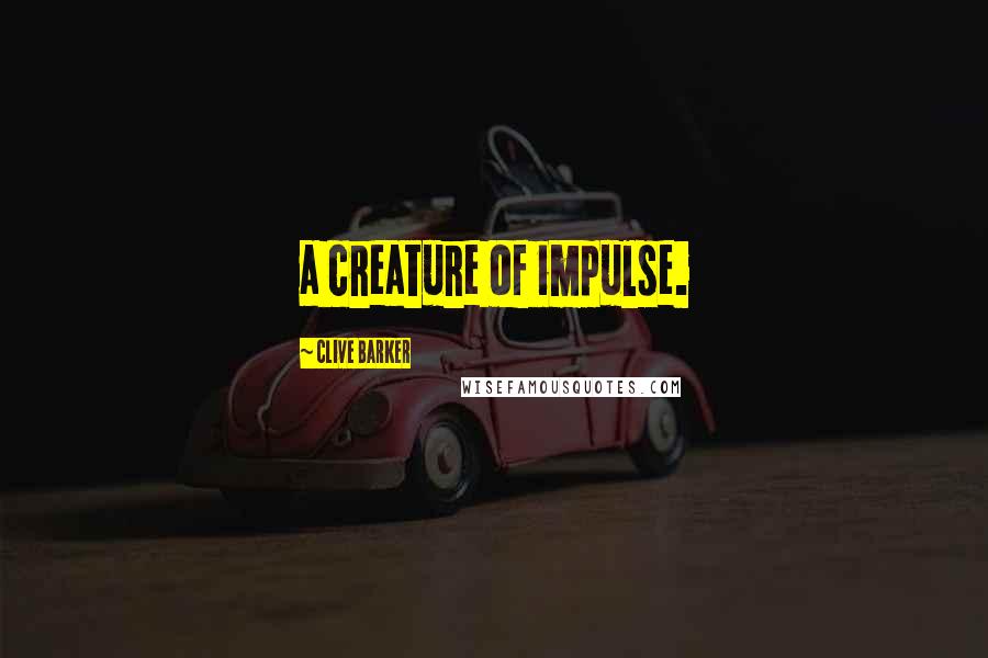 Clive Barker Quotes: a creature of impulse.