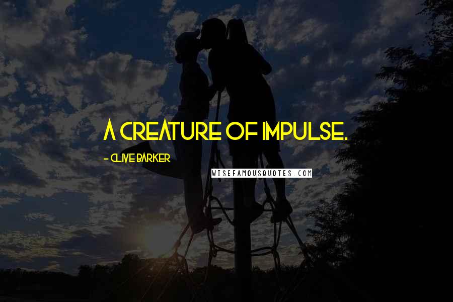 Clive Barker Quotes: a creature of impulse.