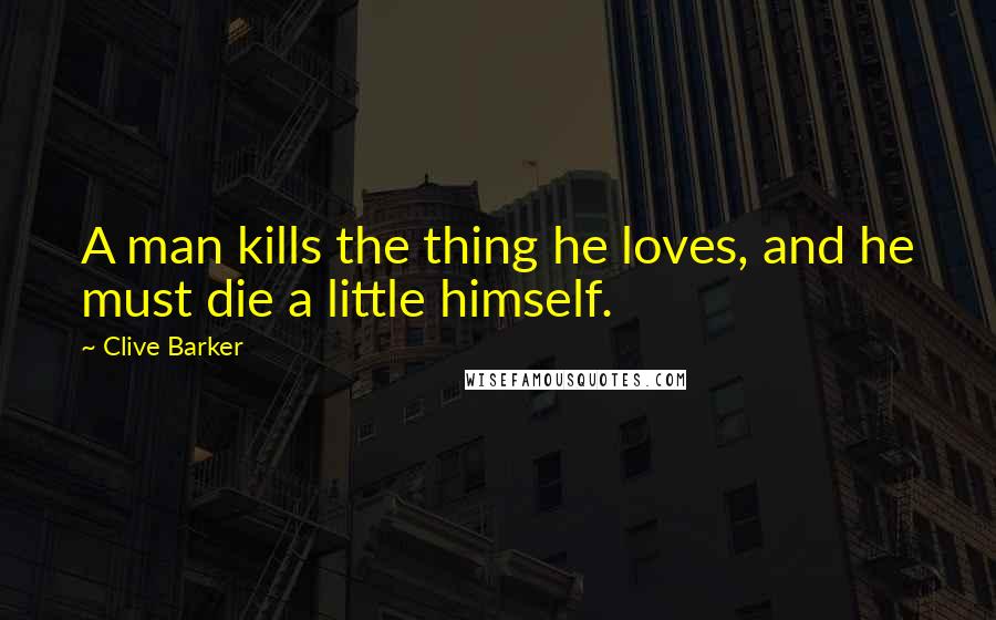 Clive Barker Quotes: A man kills the thing he loves, and he must die a little himself.