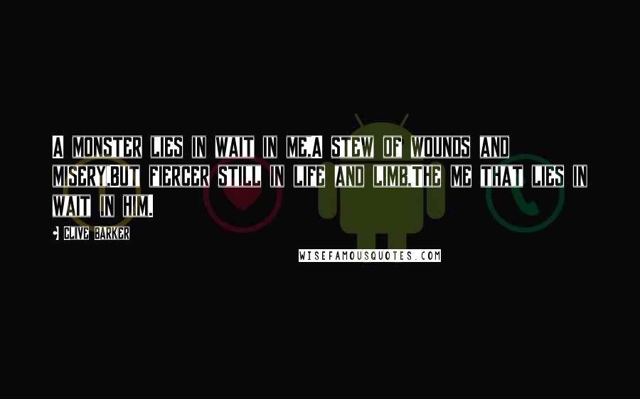 Clive Barker Quotes: A monster lies in wait in me,A stew of wounds and misery,But fiercer still in life and limb,The me that lies in wait in him.