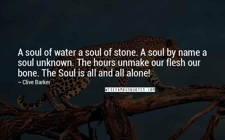 Clive Barker Quotes: A soul of water a soul of stone. A soul by name a soul unknown. The hours unmake our flesh our bone. The Soul is all and all alone!