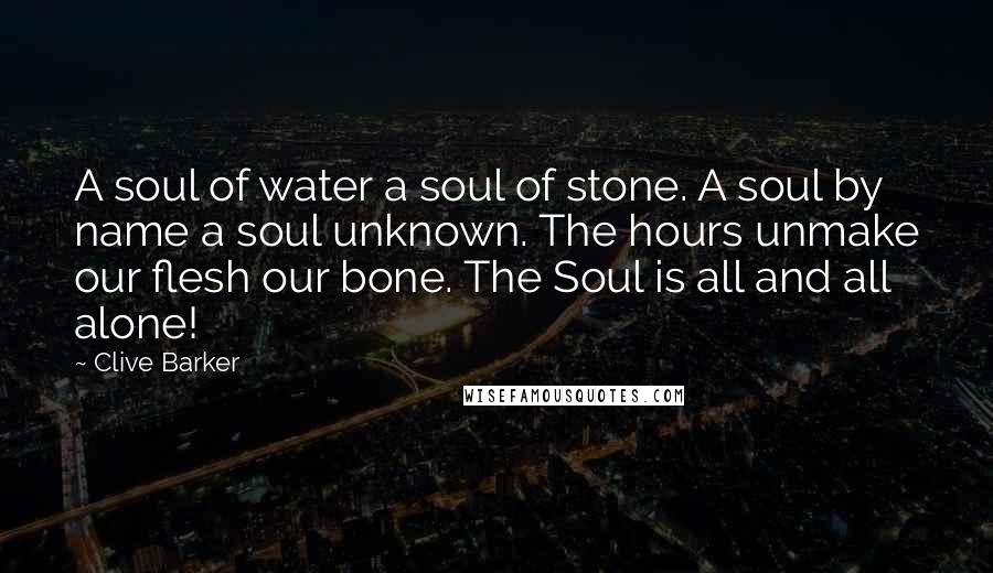 Clive Barker Quotes: A soul of water a soul of stone. A soul by name a soul unknown. The hours unmake our flesh our bone. The Soul is all and all alone!
