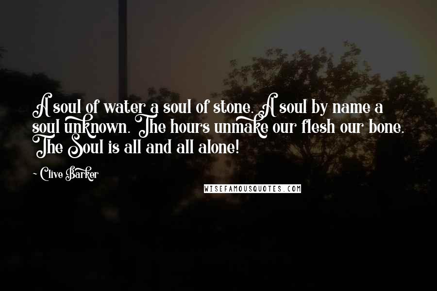 Clive Barker Quotes: A soul of water a soul of stone. A soul by name a soul unknown. The hours unmake our flesh our bone. The Soul is all and all alone!