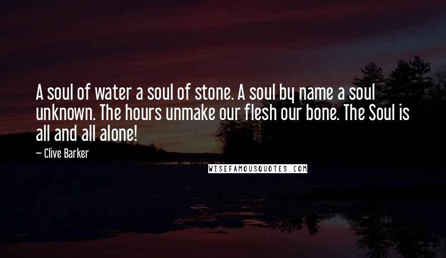 Clive Barker Quotes: A soul of water a soul of stone. A soul by name a soul unknown. The hours unmake our flesh our bone. The Soul is all and all alone!