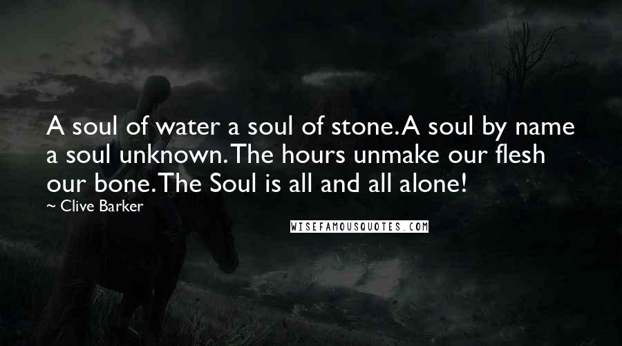 Clive Barker Quotes: A soul of water a soul of stone. A soul by name a soul unknown. The hours unmake our flesh our bone. The Soul is all and all alone!