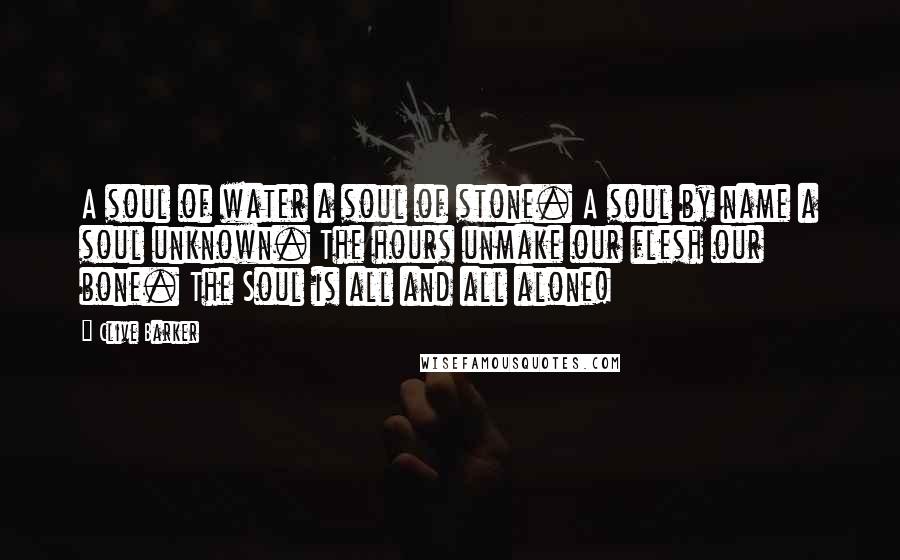 Clive Barker Quotes: A soul of water a soul of stone. A soul by name a soul unknown. The hours unmake our flesh our bone. The Soul is all and all alone!