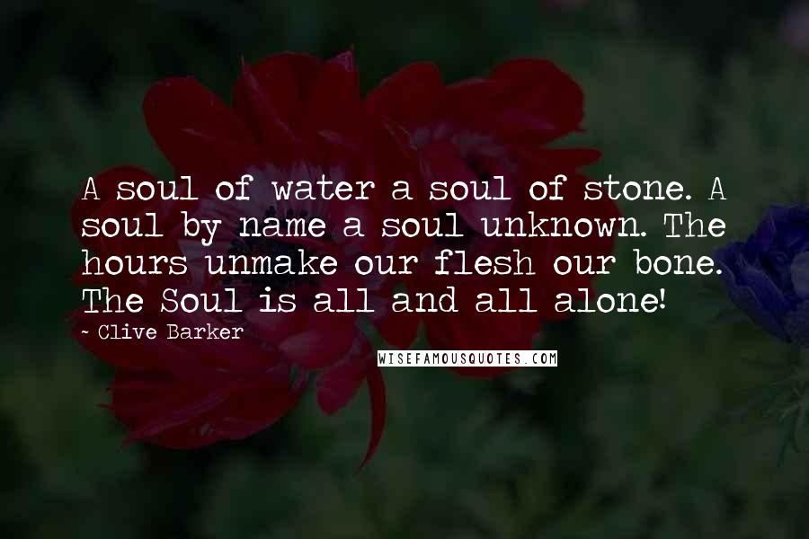 Clive Barker Quotes: A soul of water a soul of stone. A soul by name a soul unknown. The hours unmake our flesh our bone. The Soul is all and all alone!