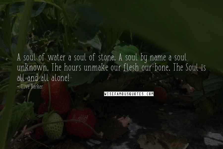 Clive Barker Quotes: A soul of water a soul of stone. A soul by name a soul unknown. The hours unmake our flesh our bone. The Soul is all and all alone!