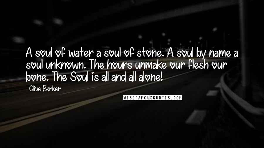 Clive Barker Quotes: A soul of water a soul of stone. A soul by name a soul unknown. The hours unmake our flesh our bone. The Soul is all and all alone!