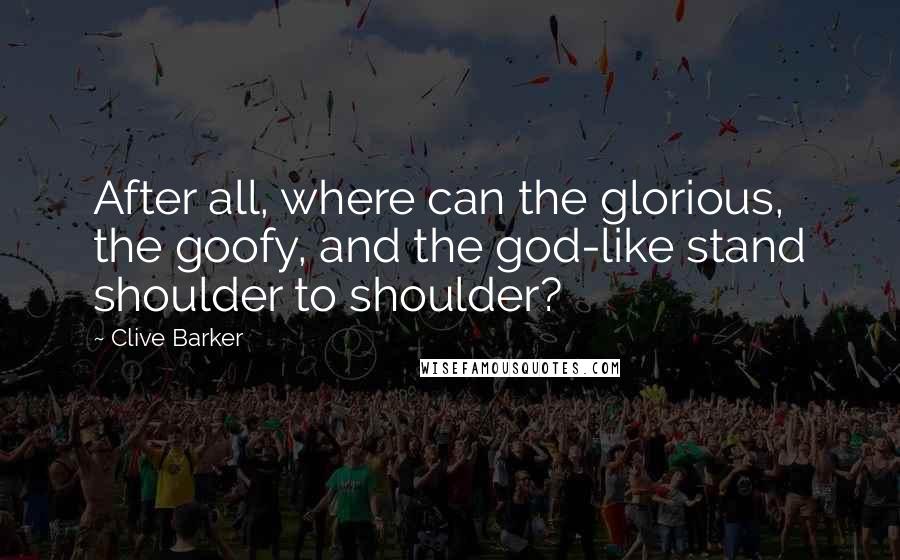 Clive Barker Quotes: After all, where can the glorious, the goofy, and the god-like stand shoulder to shoulder?