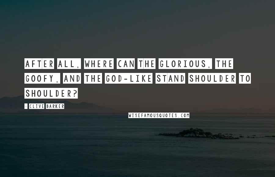 Clive Barker Quotes: After all, where can the glorious, the goofy, and the god-like stand shoulder to shoulder?