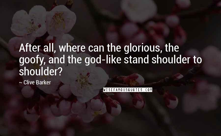 Clive Barker Quotes: After all, where can the glorious, the goofy, and the god-like stand shoulder to shoulder?