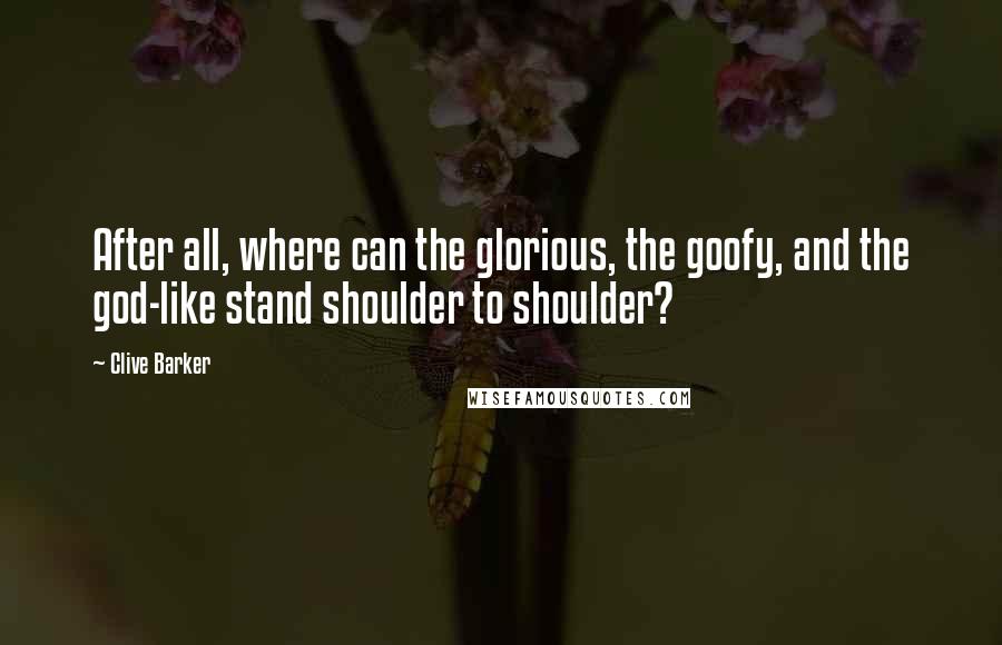 Clive Barker Quotes: After all, where can the glorious, the goofy, and the god-like stand shoulder to shoulder?