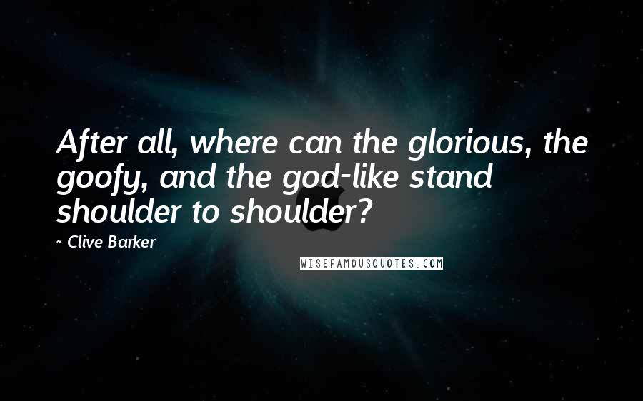 Clive Barker Quotes: After all, where can the glorious, the goofy, and the god-like stand shoulder to shoulder?