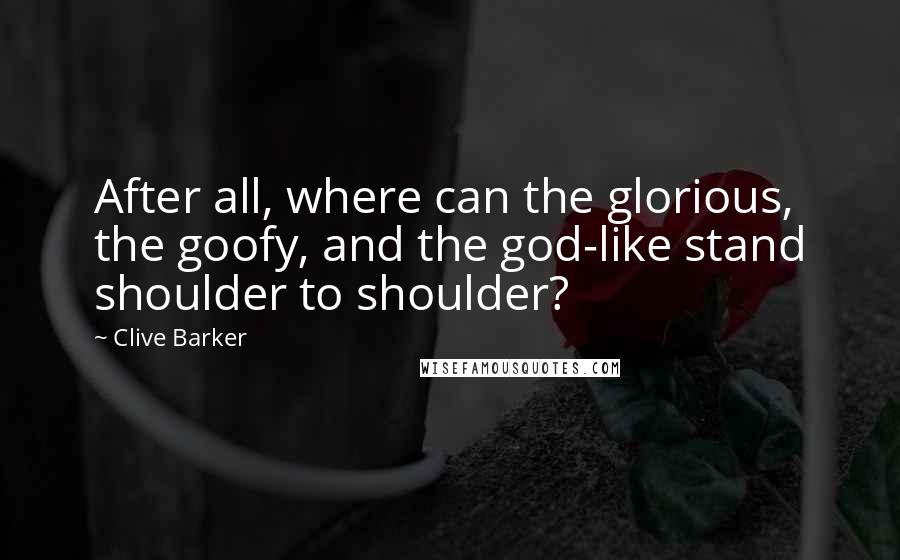 Clive Barker Quotes: After all, where can the glorious, the goofy, and the god-like stand shoulder to shoulder?