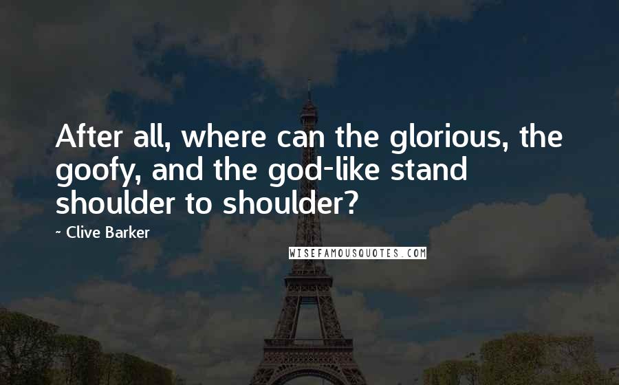 Clive Barker Quotes: After all, where can the glorious, the goofy, and the god-like stand shoulder to shoulder?