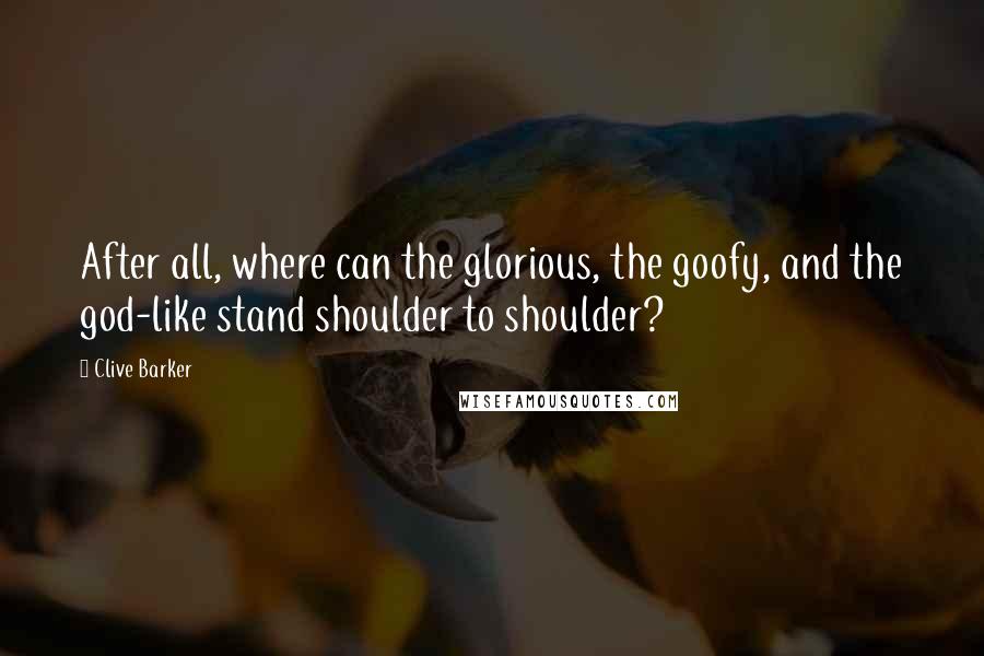 Clive Barker Quotes: After all, where can the glorious, the goofy, and the god-like stand shoulder to shoulder?