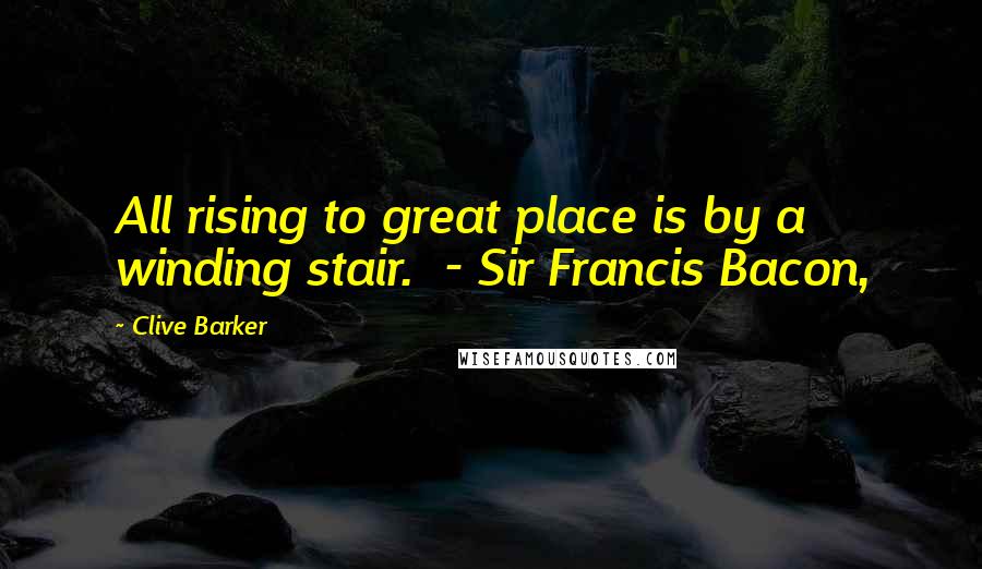 Clive Barker Quotes: All rising to great place is by a winding stair.  - Sir Francis Bacon,