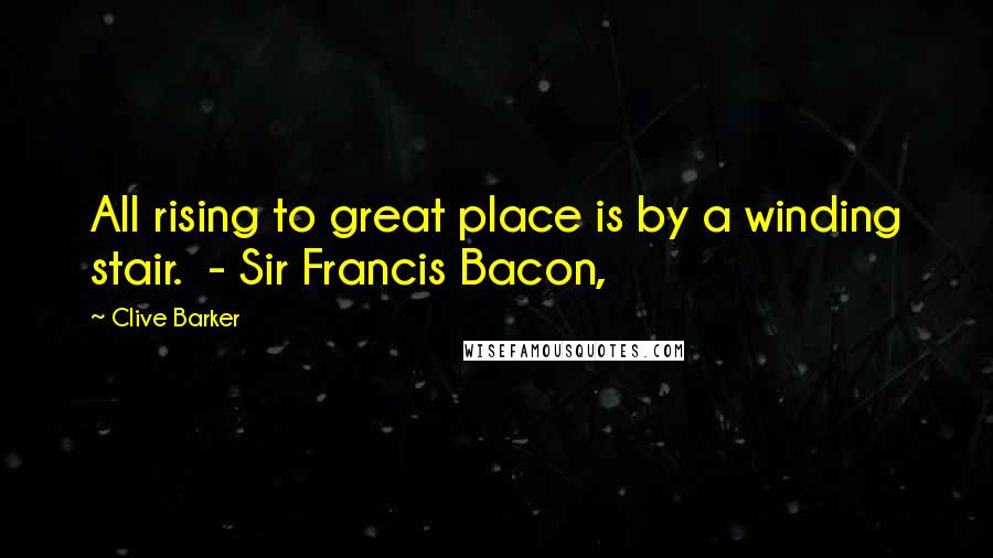 Clive Barker Quotes: All rising to great place is by a winding stair.  - Sir Francis Bacon,