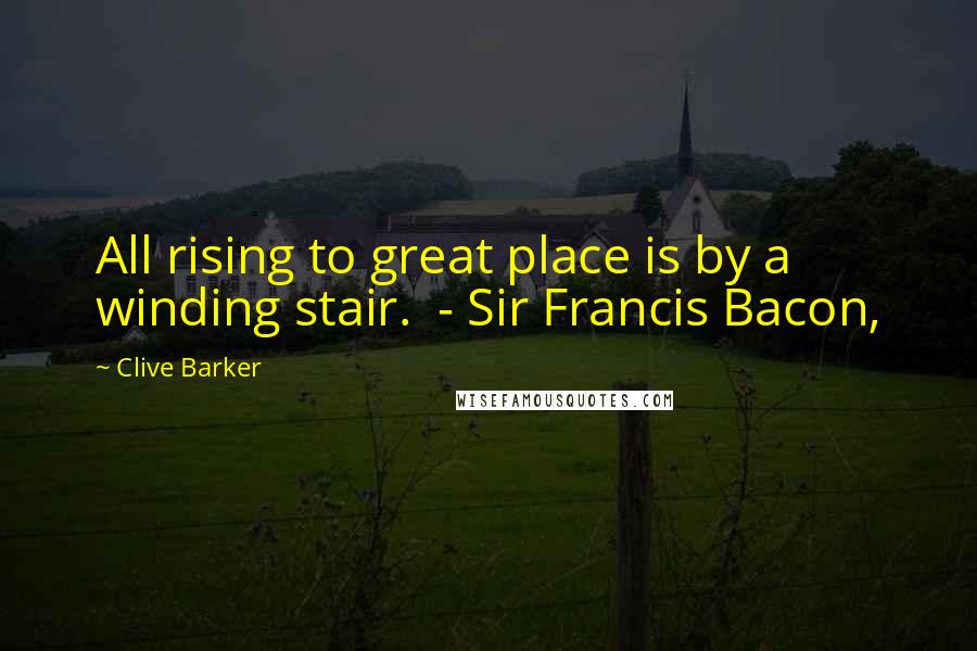 Clive Barker Quotes: All rising to great place is by a winding stair.  - Sir Francis Bacon,