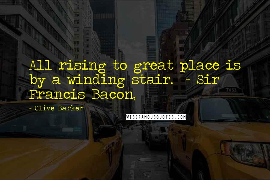 Clive Barker Quotes: All rising to great place is by a winding stair.  - Sir Francis Bacon,