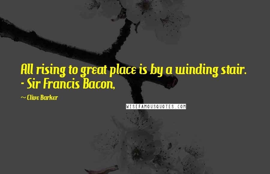 Clive Barker Quotes: All rising to great place is by a winding stair.  - Sir Francis Bacon,
