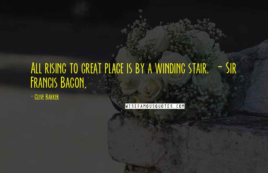 Clive Barker Quotes: All rising to great place is by a winding stair.  - Sir Francis Bacon,