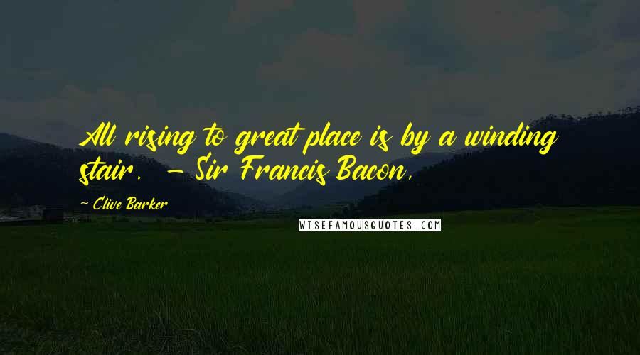 Clive Barker Quotes: All rising to great place is by a winding stair.  - Sir Francis Bacon,