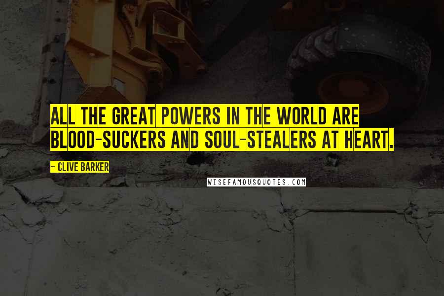 Clive Barker Quotes: All the great powers in the world are blood-suckers and soul-stealers at heart.