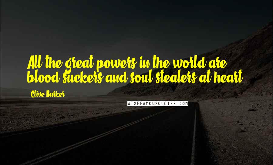 Clive Barker Quotes: All the great powers in the world are blood-suckers and soul-stealers at heart.