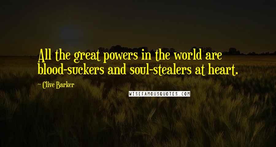 Clive Barker Quotes: All the great powers in the world are blood-suckers and soul-stealers at heart.