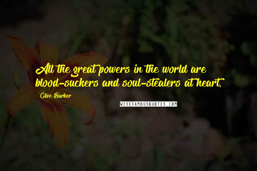 Clive Barker Quotes: All the great powers in the world are blood-suckers and soul-stealers at heart.