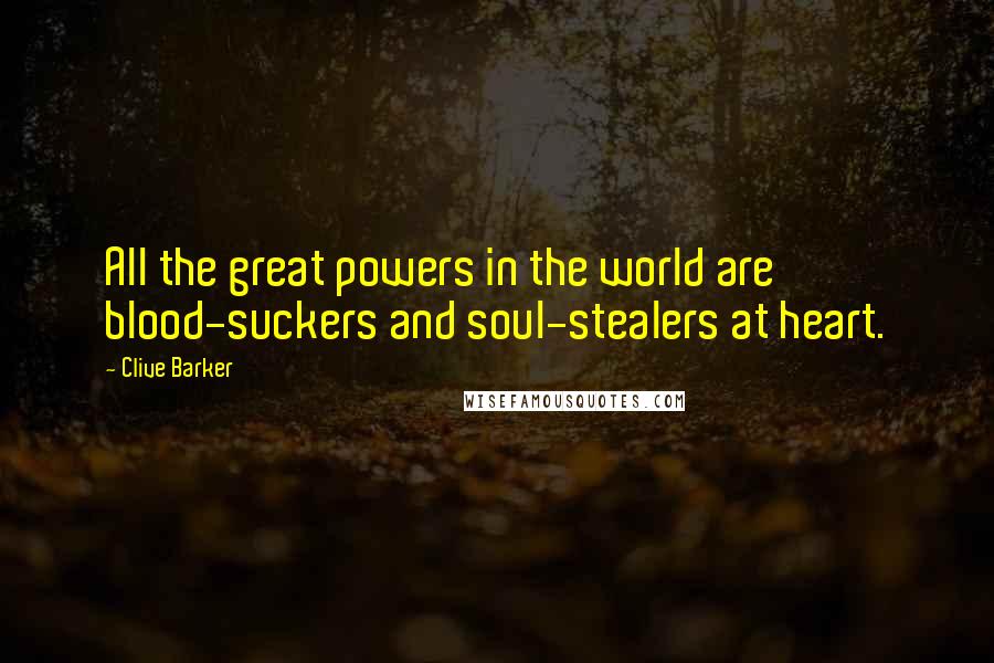 Clive Barker Quotes: All the great powers in the world are blood-suckers and soul-stealers at heart.