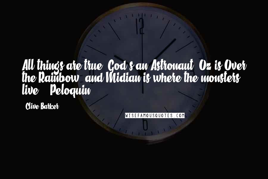 Clive Barker Quotes: All things are true. God's an Astronaut. Oz is Over the Rainbow, and Midian is where the monsters live. - Peloquin