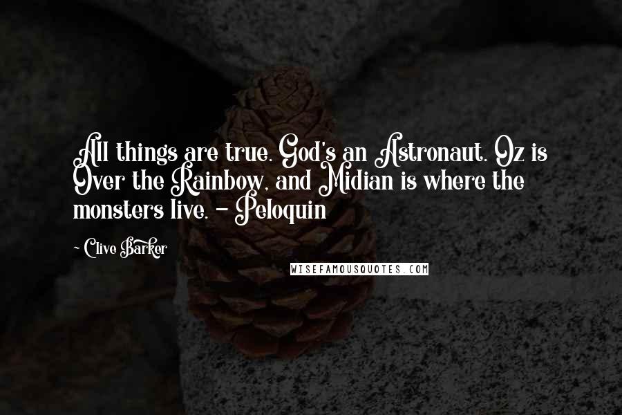 Clive Barker Quotes: All things are true. God's an Astronaut. Oz is Over the Rainbow, and Midian is where the monsters live. - Peloquin