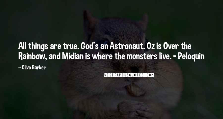 Clive Barker Quotes: All things are true. God's an Astronaut. Oz is Over the Rainbow, and Midian is where the monsters live. - Peloquin